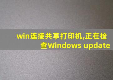 win连接共享打印机,正在检查Windows update